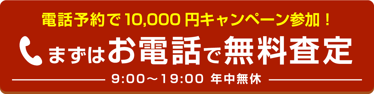 電話予約で10,000円キャンペーン参加！まずはお電話で無料査定 9:00〜19:00 年中無休