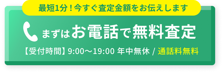 まずはお電話で無料査定 【受付時間9:00～19:00 年中無休 / 通話料無料