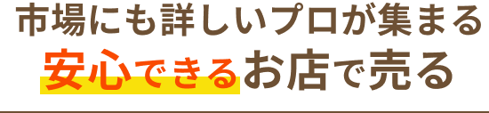 市場にも詳しいプロが集まる安心できるお店で売る