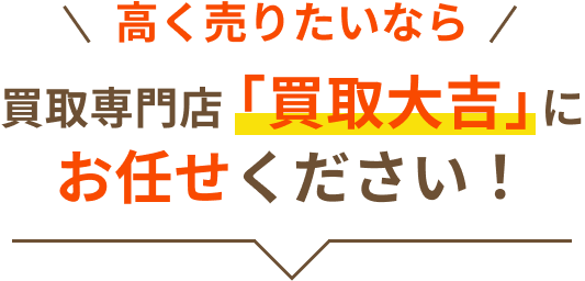 高く売りたいなら買取専門店「買取大吉」にお任せください！