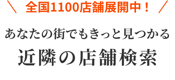 全国900店舗展開中！あなたの街でもきっと見つかる近隣の店舗検索