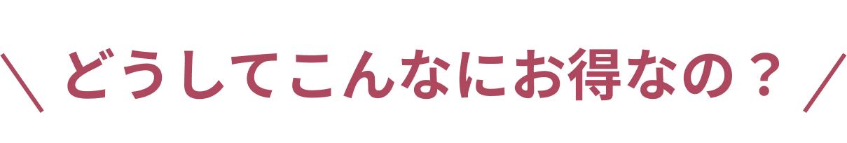 どうしてこんなにお得なの？