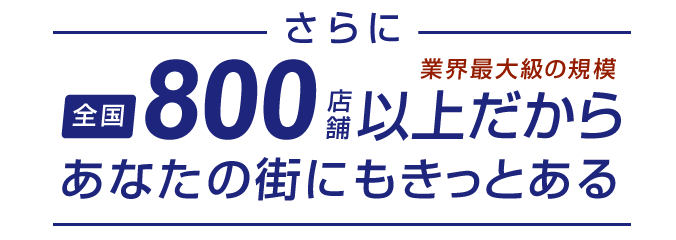 業界最大級の規模 全国650店舗以上だからあなたの街にもきっとある