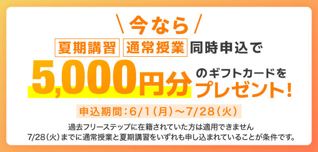 今なら、夏期講習と通常授業同時申込で5000円分のギフトカードプレゼント。適用には条件があります。申込期間:6月1日(月)〜7月28日(火)