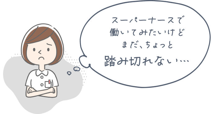 スーパーナースで働いてみたいけどまだ、ちょっと踏み切れない…