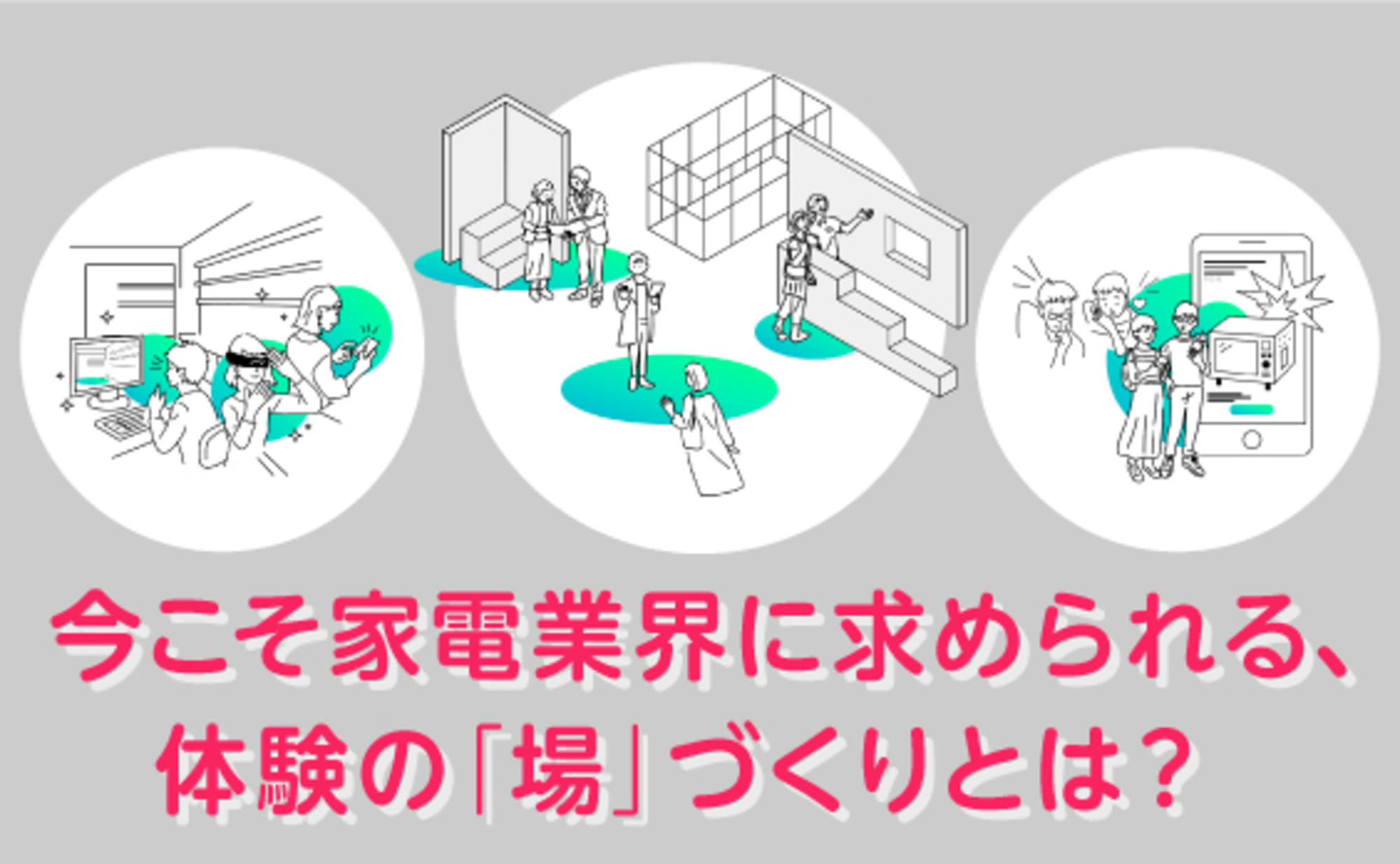 今こそ家電業界に求められる、体験の「場」づくりとは？
