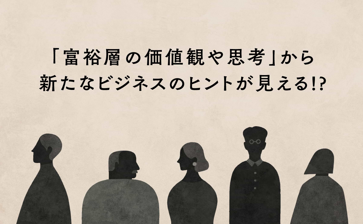 そもそも富裕層って？ <br> とにかくお会いしてひもといた「富裕層のいまの価値観や思考」