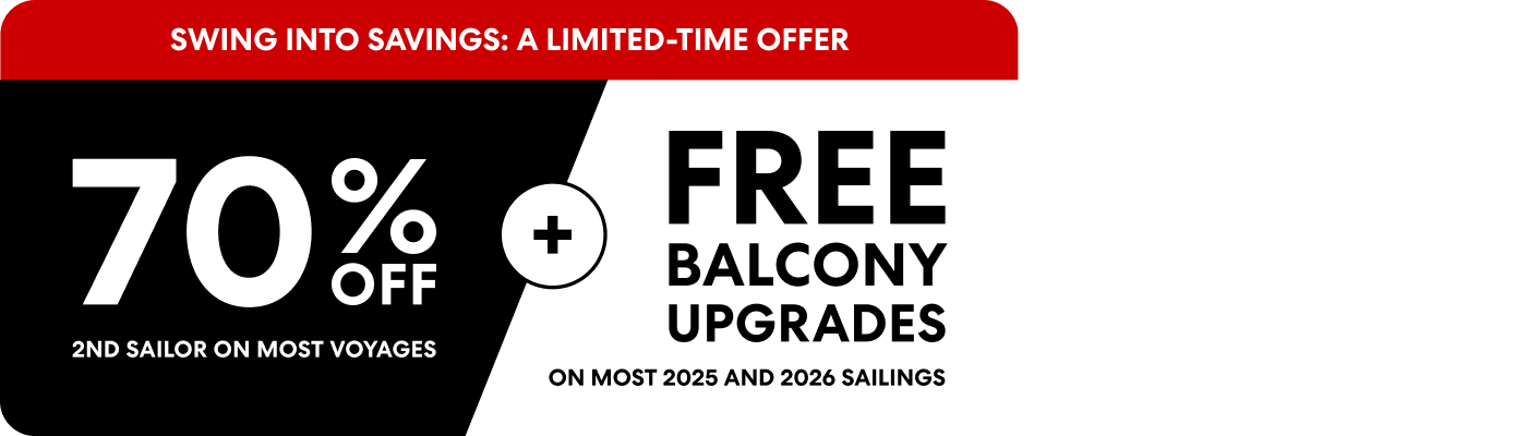 Swing into savings: a limited-time offer 70% off 2nd sailor on the most voyages plus free balcony upgrades on most 2025 and 2026 sailings.