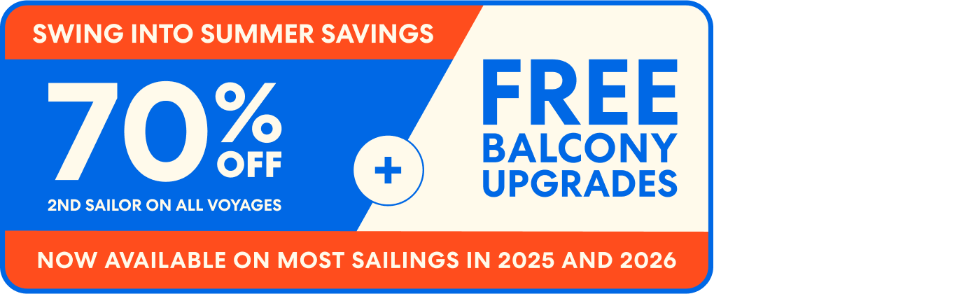 Swing into summer savings 70% off 2nd sailor on all voyages plus free balcony upgrades. Now available on most sailings in 2025 and 2026. 